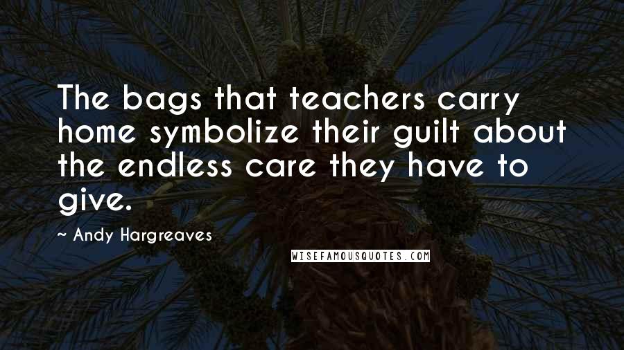 Andy Hargreaves Quotes: The bags that teachers carry home symbolize their guilt about the endless care they have to give.