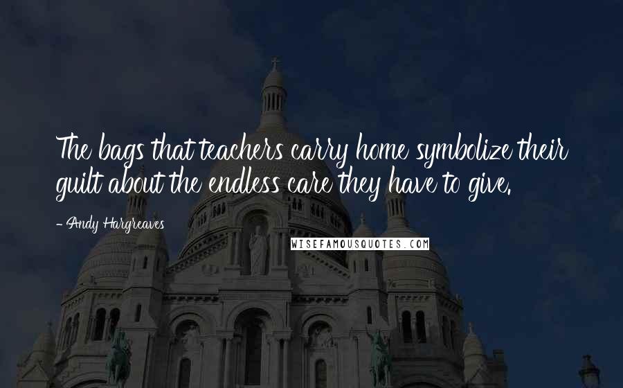 Andy Hargreaves Quotes: The bags that teachers carry home symbolize their guilt about the endless care they have to give.