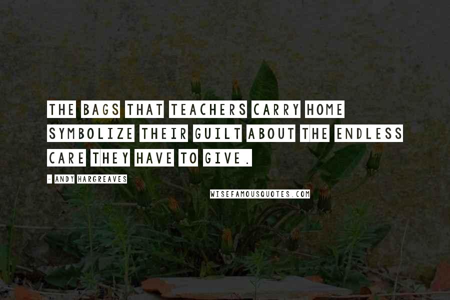Andy Hargreaves Quotes: The bags that teachers carry home symbolize their guilt about the endless care they have to give.