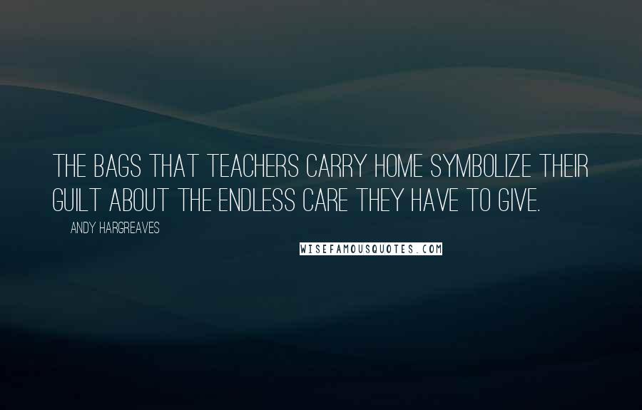 Andy Hargreaves Quotes: The bags that teachers carry home symbolize their guilt about the endless care they have to give.
