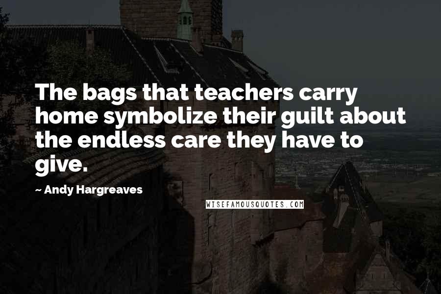 Andy Hargreaves Quotes: The bags that teachers carry home symbolize their guilt about the endless care they have to give.