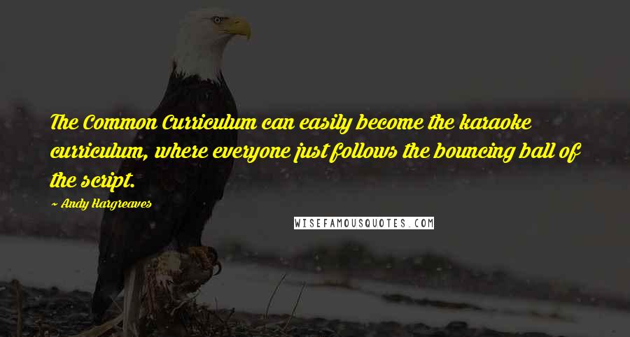 Andy Hargreaves Quotes: The Common Curriculum can easily become the karaoke curriculum, where everyone just follows the bouncing ball of the script.