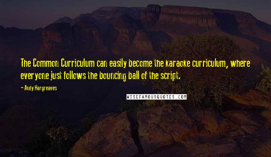 Andy Hargreaves Quotes: The Common Curriculum can easily become the karaoke curriculum, where everyone just follows the bouncing ball of the script.