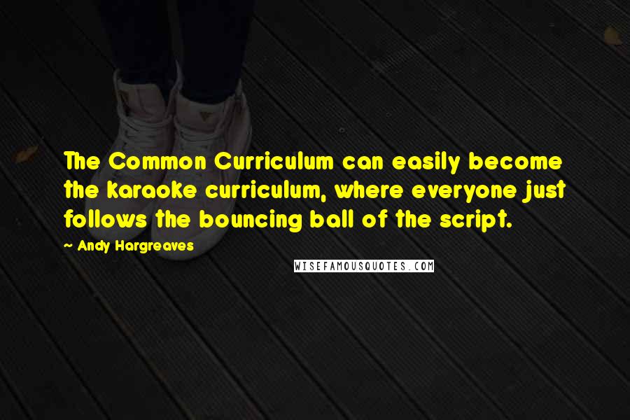 Andy Hargreaves Quotes: The Common Curriculum can easily become the karaoke curriculum, where everyone just follows the bouncing ball of the script.