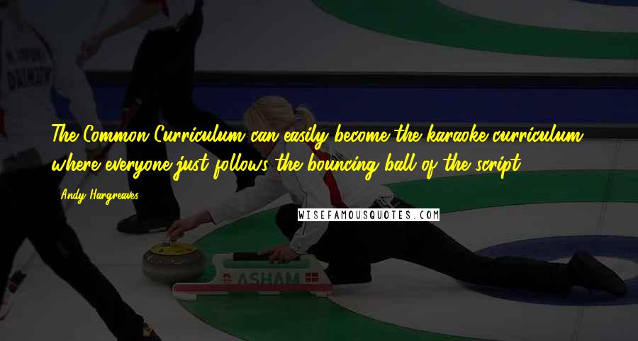 Andy Hargreaves Quotes: The Common Curriculum can easily become the karaoke curriculum, where everyone just follows the bouncing ball of the script.