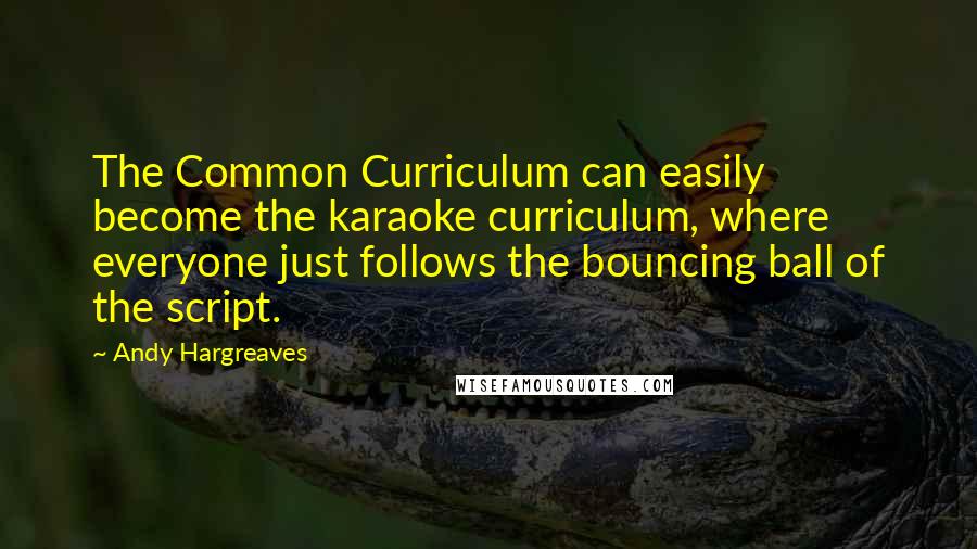 Andy Hargreaves Quotes: The Common Curriculum can easily become the karaoke curriculum, where everyone just follows the bouncing ball of the script.