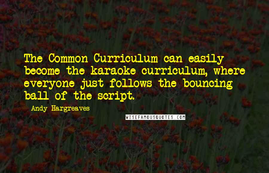 Andy Hargreaves Quotes: The Common Curriculum can easily become the karaoke curriculum, where everyone just follows the bouncing ball of the script.