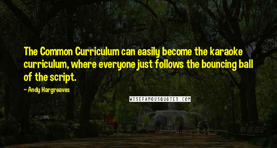 Andy Hargreaves Quotes: The Common Curriculum can easily become the karaoke curriculum, where everyone just follows the bouncing ball of the script.