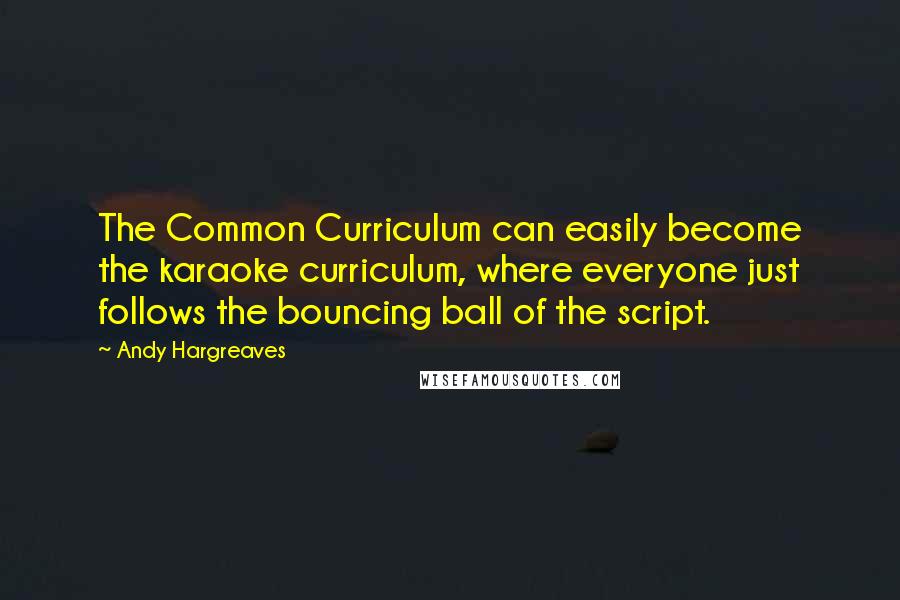 Andy Hargreaves Quotes: The Common Curriculum can easily become the karaoke curriculum, where everyone just follows the bouncing ball of the script.