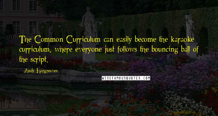 Andy Hargreaves Quotes: The Common Curriculum can easily become the karaoke curriculum, where everyone just follows the bouncing ball of the script.