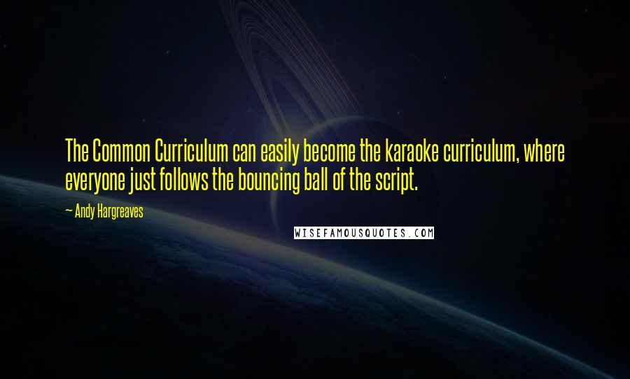 Andy Hargreaves Quotes: The Common Curriculum can easily become the karaoke curriculum, where everyone just follows the bouncing ball of the script.