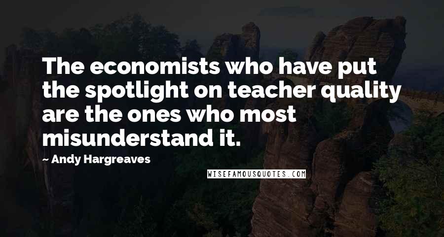 Andy Hargreaves Quotes: The economists who have put the spotlight on teacher quality are the ones who most misunderstand it.