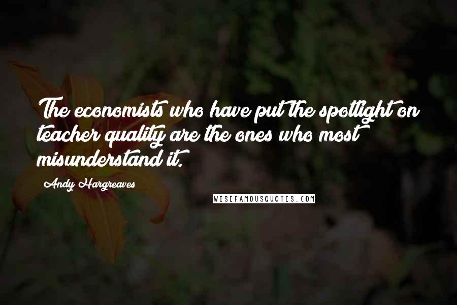 Andy Hargreaves Quotes: The economists who have put the spotlight on teacher quality are the ones who most misunderstand it.