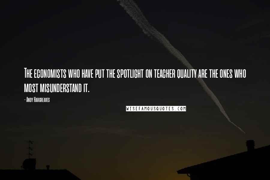 Andy Hargreaves Quotes: The economists who have put the spotlight on teacher quality are the ones who most misunderstand it.