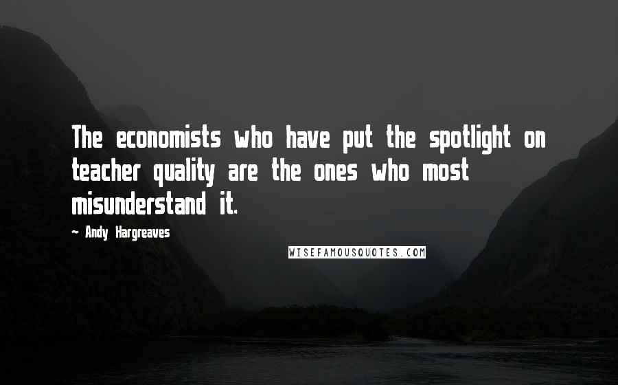 Andy Hargreaves Quotes: The economists who have put the spotlight on teacher quality are the ones who most misunderstand it.