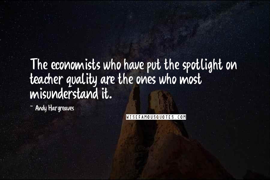 Andy Hargreaves Quotes: The economists who have put the spotlight on teacher quality are the ones who most misunderstand it.