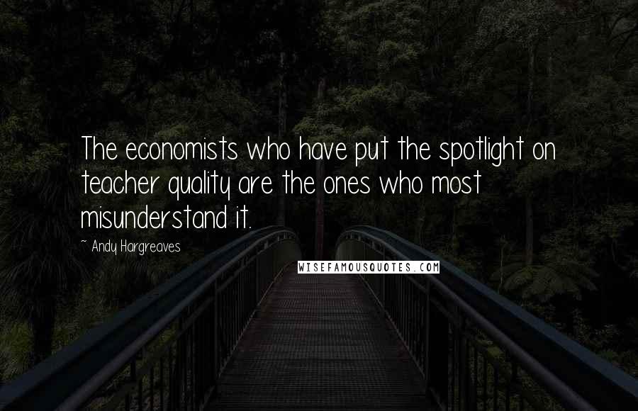 Andy Hargreaves Quotes: The economists who have put the spotlight on teacher quality are the ones who most misunderstand it.