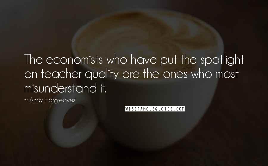 Andy Hargreaves Quotes: The economists who have put the spotlight on teacher quality are the ones who most misunderstand it.