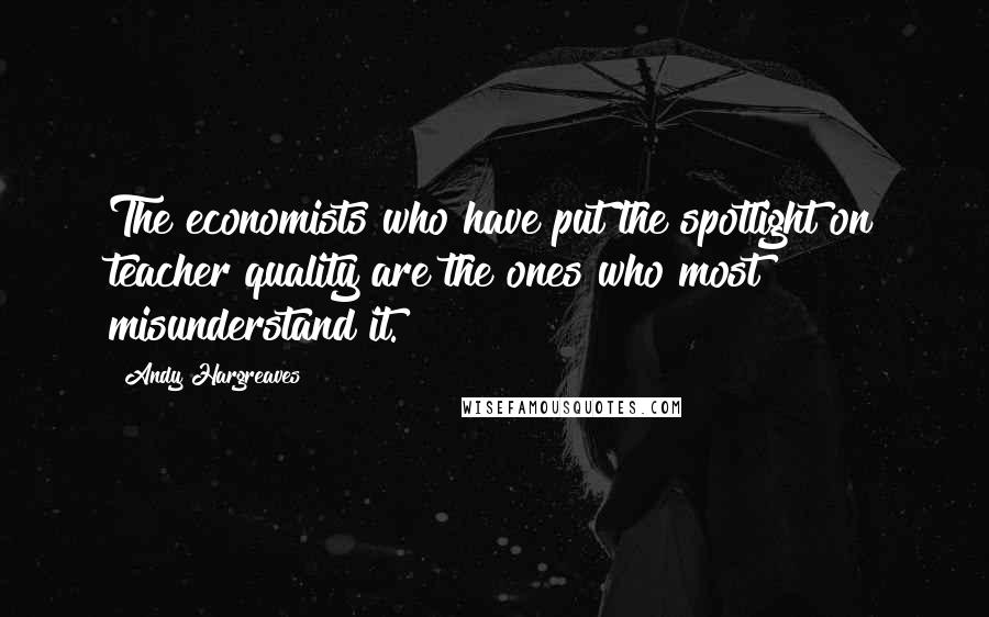 Andy Hargreaves Quotes: The economists who have put the spotlight on teacher quality are the ones who most misunderstand it.