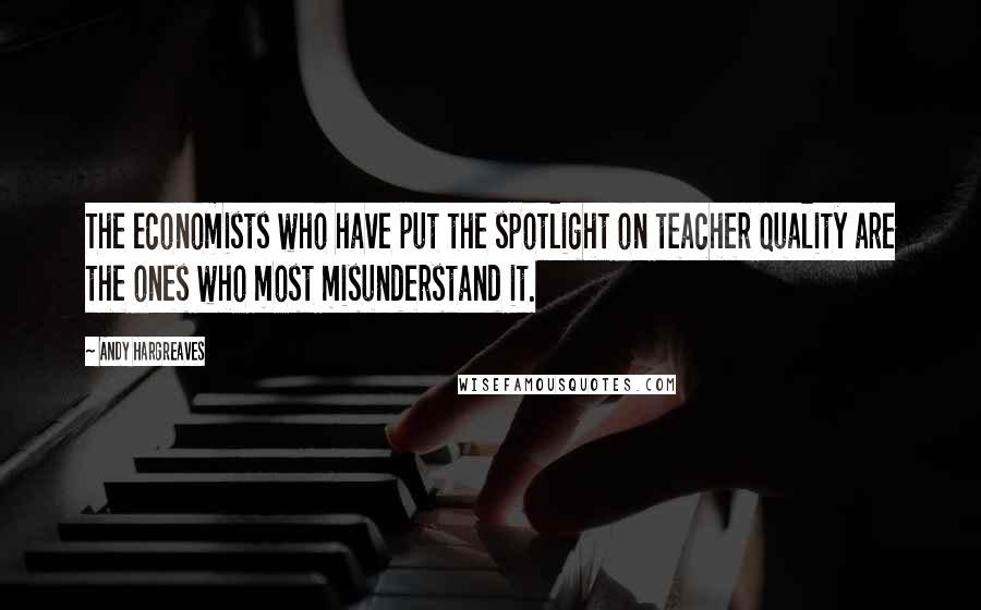 Andy Hargreaves Quotes: The economists who have put the spotlight on teacher quality are the ones who most misunderstand it.