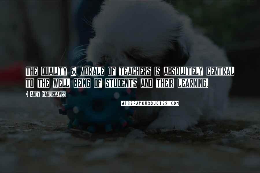 Andy Hargreaves Quotes: The quality & morale of teachers is absolutely central to the well being of students and their learning.