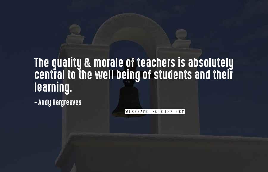 Andy Hargreaves Quotes: The quality & morale of teachers is absolutely central to the well being of students and their learning.