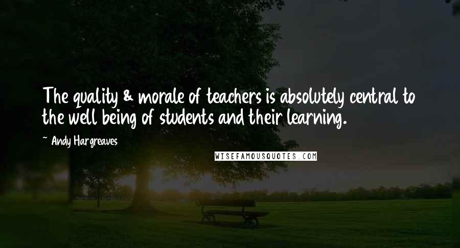 Andy Hargreaves Quotes: The quality & morale of teachers is absolutely central to the well being of students and their learning.