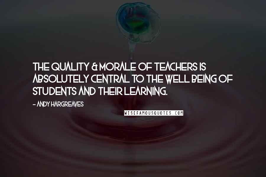 Andy Hargreaves Quotes: The quality & morale of teachers is absolutely central to the well being of students and their learning.