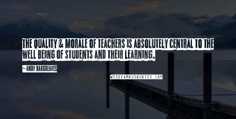 Andy Hargreaves Quotes: The quality & morale of teachers is absolutely central to the well being of students and their learning.