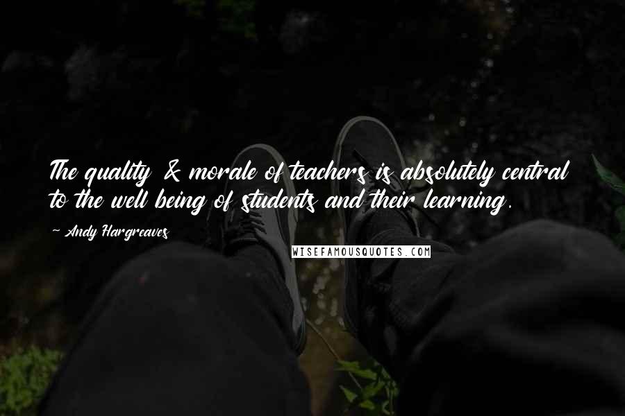 Andy Hargreaves Quotes: The quality & morale of teachers is absolutely central to the well being of students and their learning.