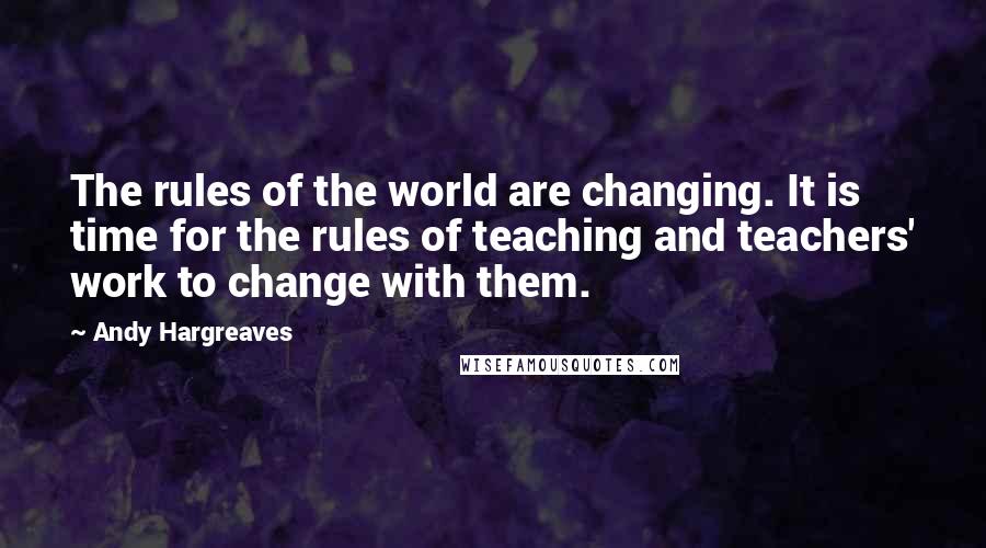 Andy Hargreaves Quotes: The rules of the world are changing. It is time for the rules of teaching and teachers' work to change with them.