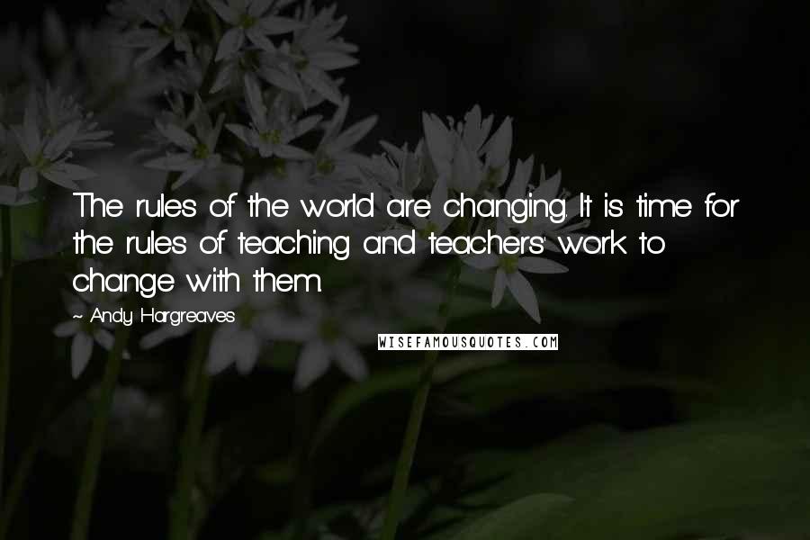 Andy Hargreaves Quotes: The rules of the world are changing. It is time for the rules of teaching and teachers' work to change with them.