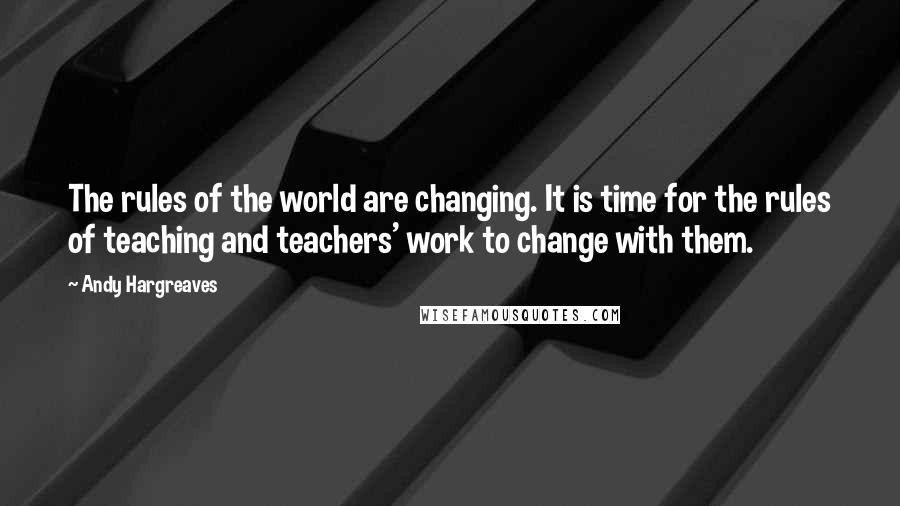 Andy Hargreaves Quotes: The rules of the world are changing. It is time for the rules of teaching and teachers' work to change with them.