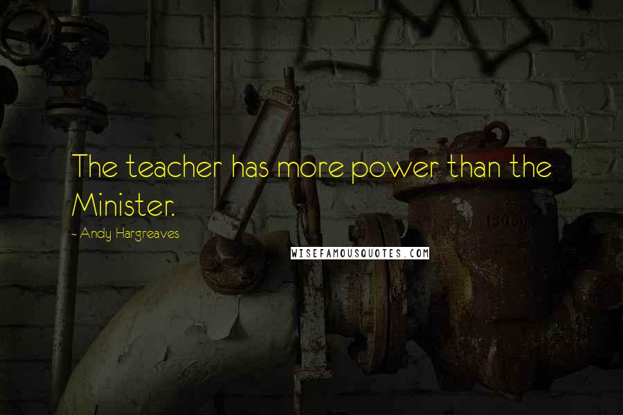 Andy Hargreaves Quotes: The teacher has more power than the Minister.