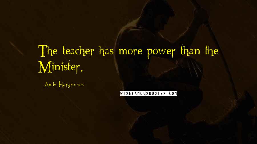 Andy Hargreaves Quotes: The teacher has more power than the Minister.