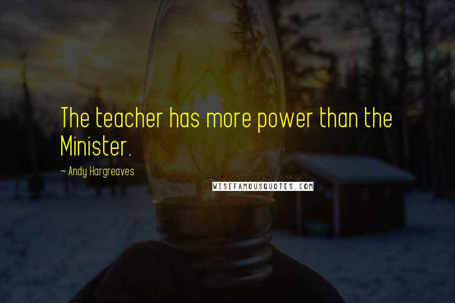 Andy Hargreaves Quotes: The teacher has more power than the Minister.