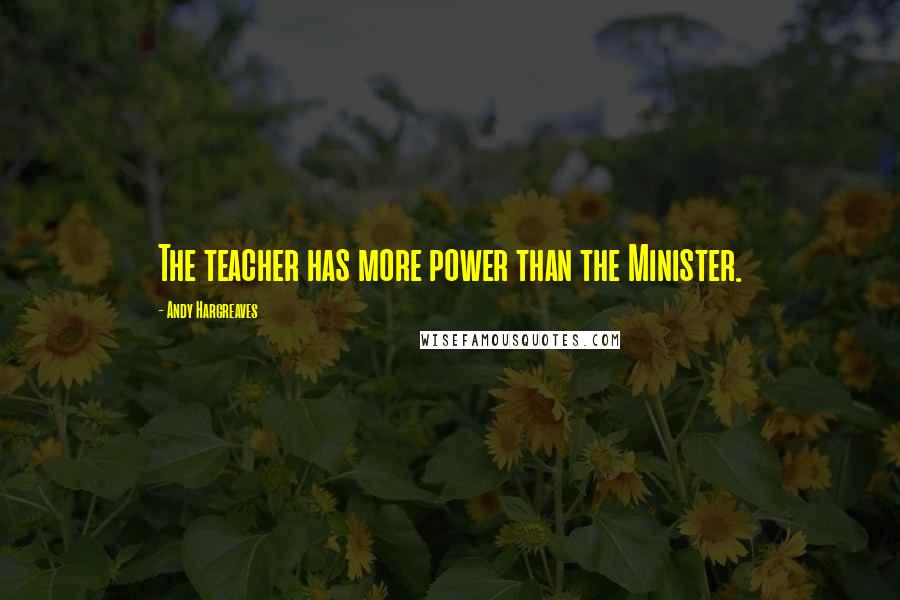 Andy Hargreaves Quotes: The teacher has more power than the Minister.