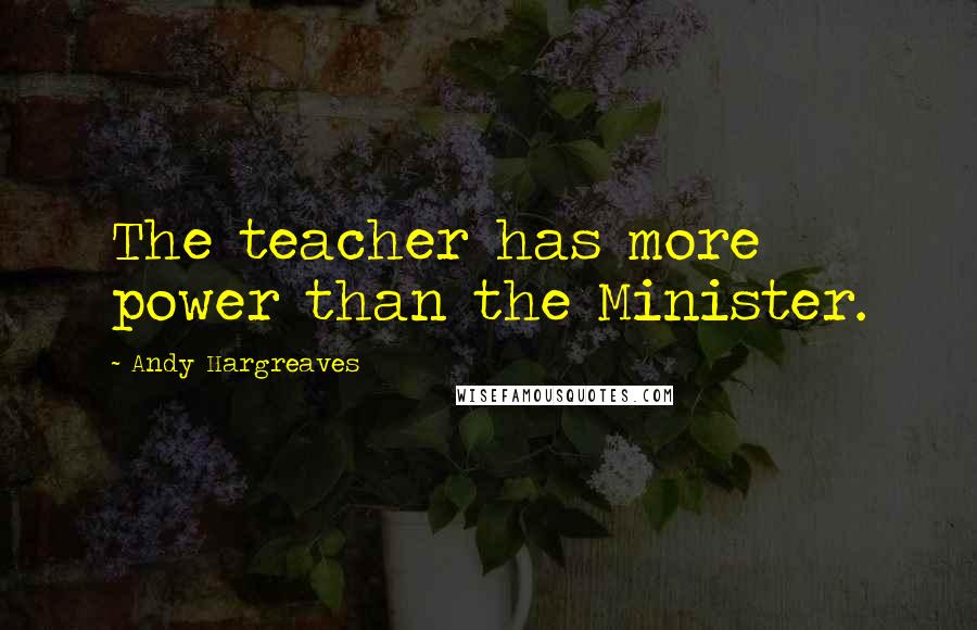 Andy Hargreaves Quotes: The teacher has more power than the Minister.