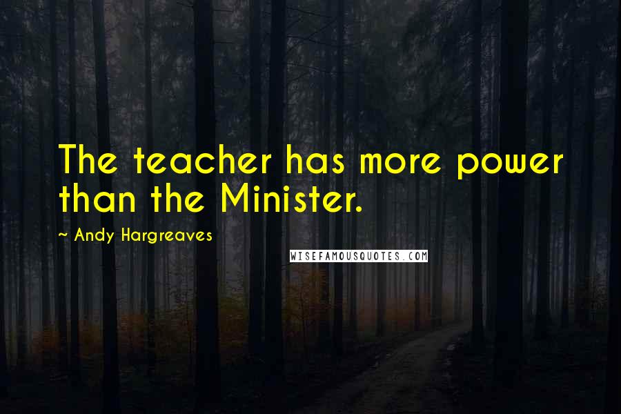 Andy Hargreaves Quotes: The teacher has more power than the Minister.