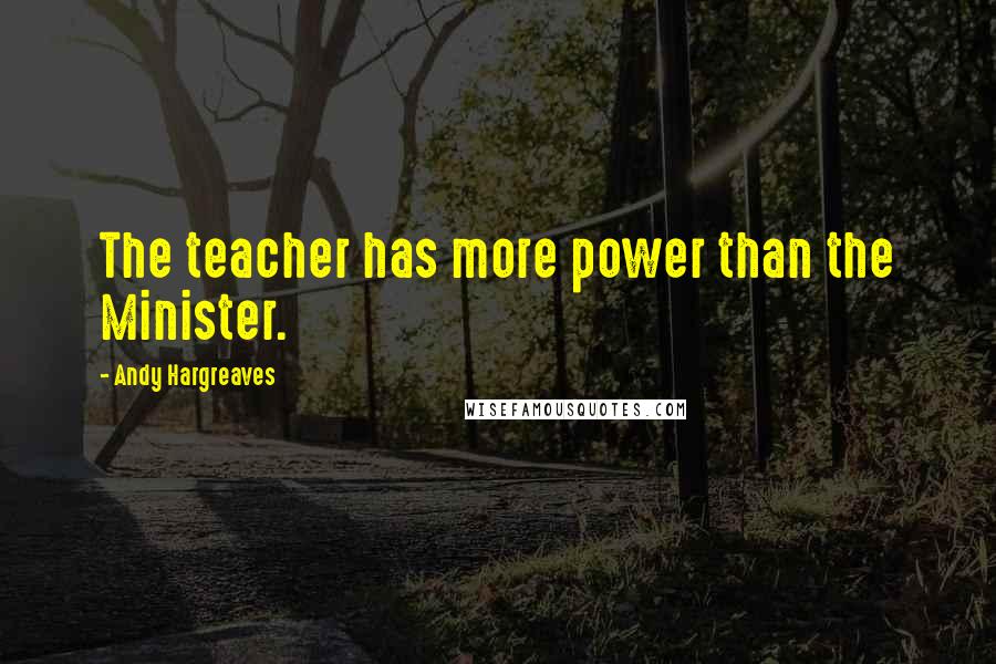 Andy Hargreaves Quotes: The teacher has more power than the Minister.