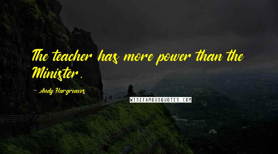 Andy Hargreaves Quotes: The teacher has more power than the Minister.