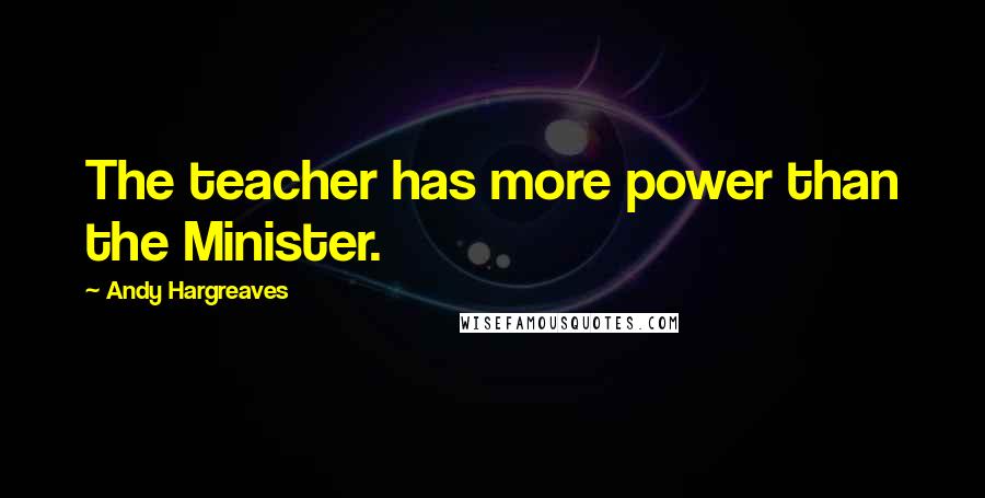 Andy Hargreaves Quotes: The teacher has more power than the Minister.