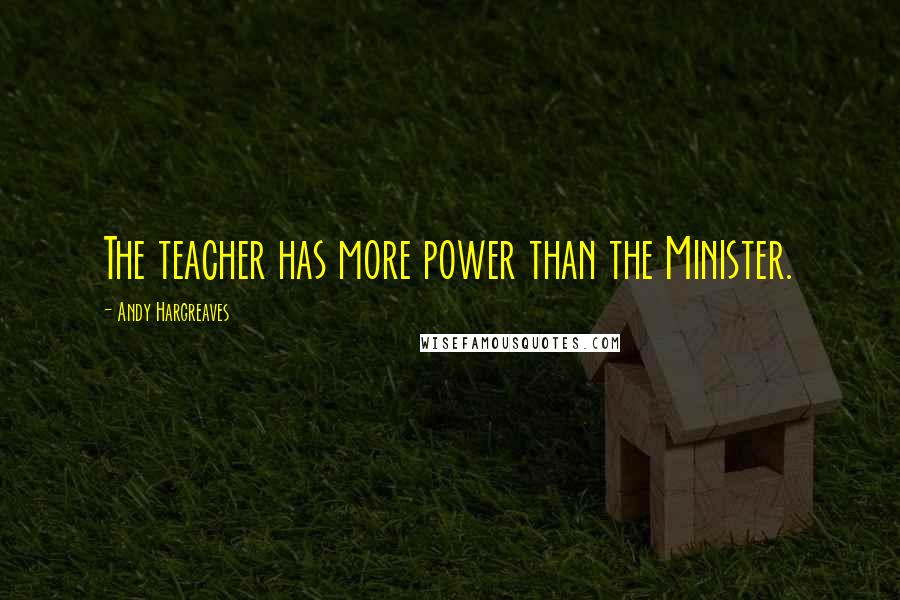 Andy Hargreaves Quotes: The teacher has more power than the Minister.