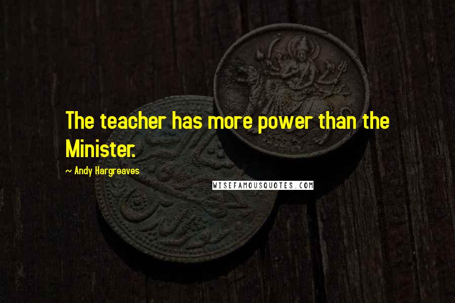 Andy Hargreaves Quotes: The teacher has more power than the Minister.