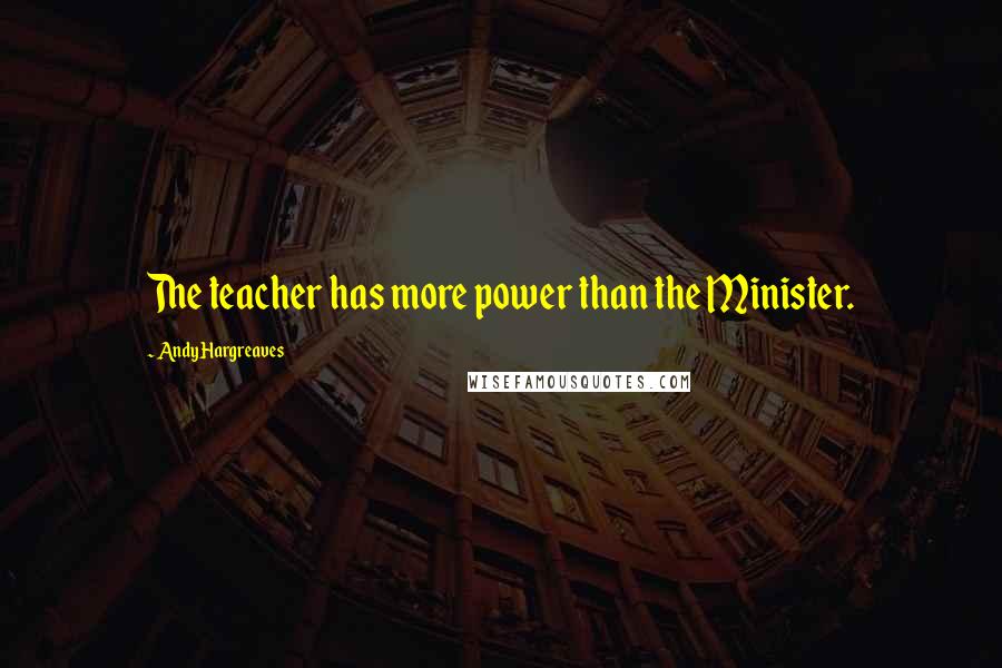 Andy Hargreaves Quotes: The teacher has more power than the Minister.