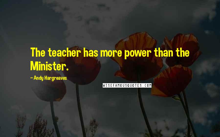 Andy Hargreaves Quotes: The teacher has more power than the Minister.