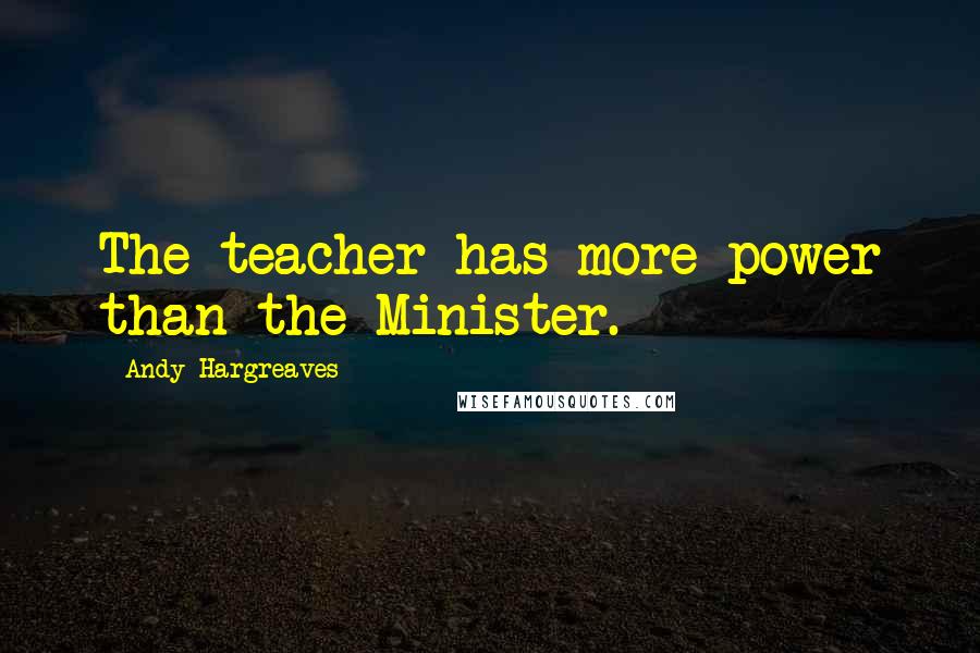 Andy Hargreaves Quotes: The teacher has more power than the Minister.