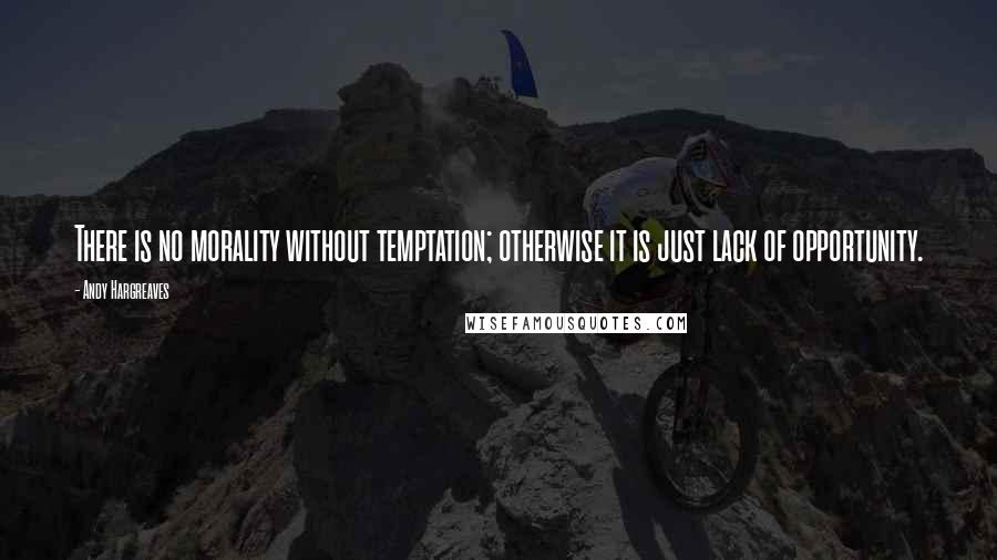 Andy Hargreaves Quotes: There is no morality without temptation; otherwise it is just lack of opportunity.