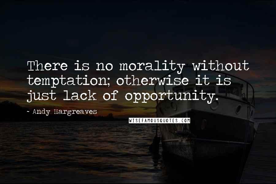 Andy Hargreaves Quotes: There is no morality without temptation; otherwise it is just lack of opportunity.