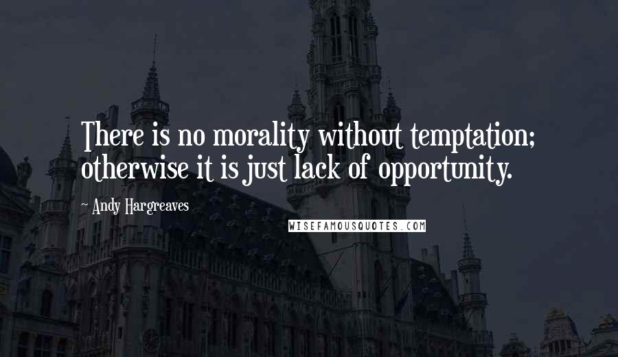 Andy Hargreaves Quotes: There is no morality without temptation; otherwise it is just lack of opportunity.